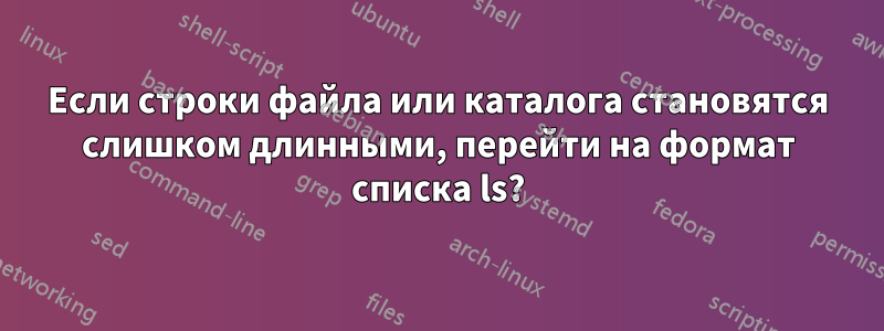 Если строки файла или каталога становятся слишком длинными, перейти на формат списка ls?