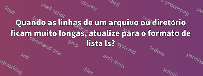 Quando as linhas de um arquivo ou diretório ficam muito longas, atualize para o formato de lista ls?