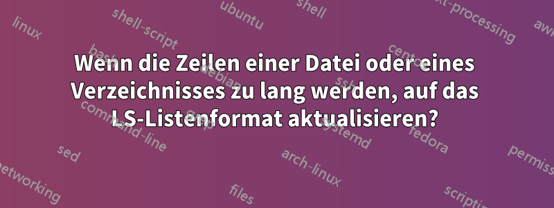 Wenn die Zeilen einer Datei oder eines Verzeichnisses zu lang werden, auf das LS-Listenformat aktualisieren?