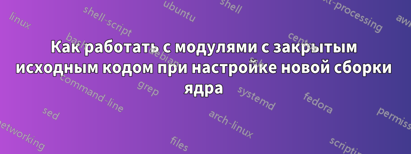 Как работать с модулями с закрытым исходным кодом при настройке новой сборки ядра