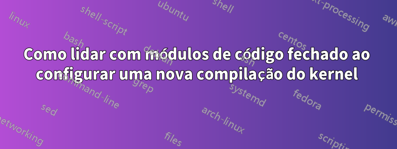 Como lidar com módulos de código fechado ao configurar uma nova compilação do kernel