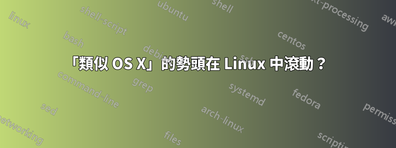 「類似 OS X」的勢頭在 Linux 中滾動？