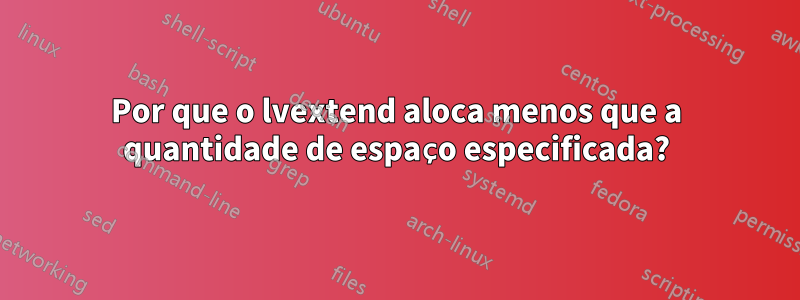 Por que o lvextend aloca menos que a quantidade de espaço especificada?