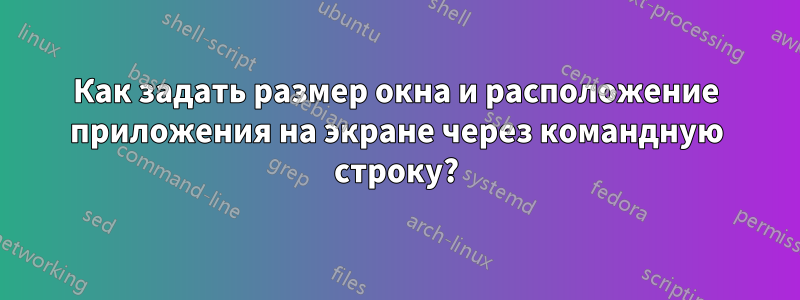 Как задать размер окна и расположение приложения на экране через командную строку?