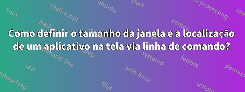 Como definir o tamanho da janela e a localização de um aplicativo na tela via linha de comando?