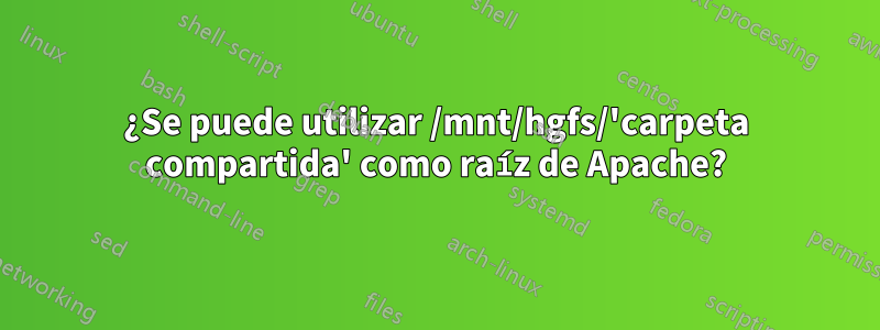 ¿Se puede utilizar /mnt/hgfs/'carpeta compartida' como raíz de Apache?