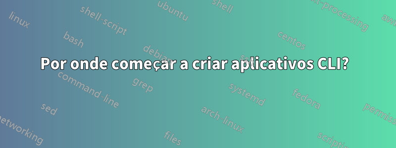 Por onde começar a criar aplicativos CLI? 