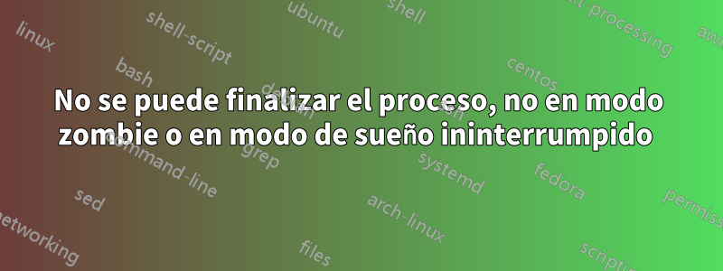 No se puede finalizar el proceso, no en modo zombie o en modo de sueño ininterrumpido 