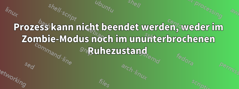 Prozess kann nicht beendet werden, weder im Zombie-Modus noch im ununterbrochenen Ruhezustand 