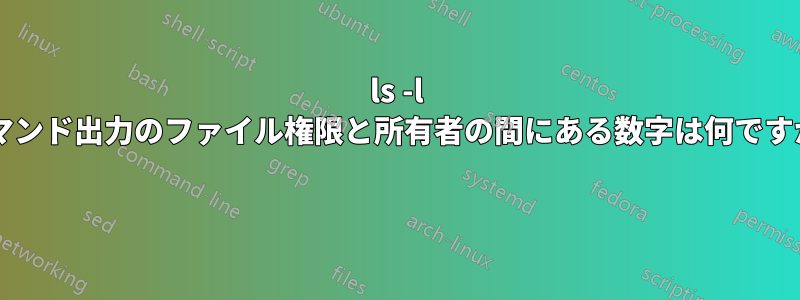 ls -l コマンド出力のファイル権限と所有者の間にある数字は何ですか? 