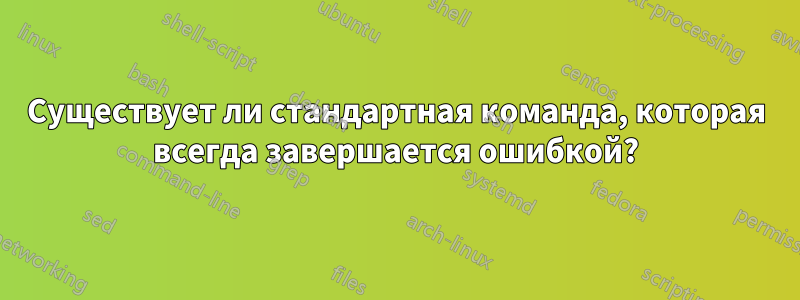 Существует ли стандартная команда, которая всегда завершается ошибкой?