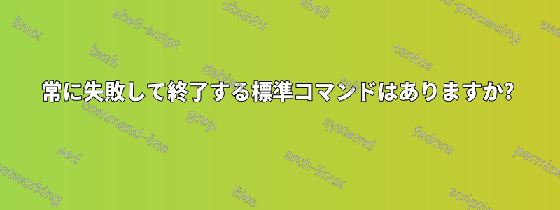 常に失敗して終了する標準コマンドはありますか?