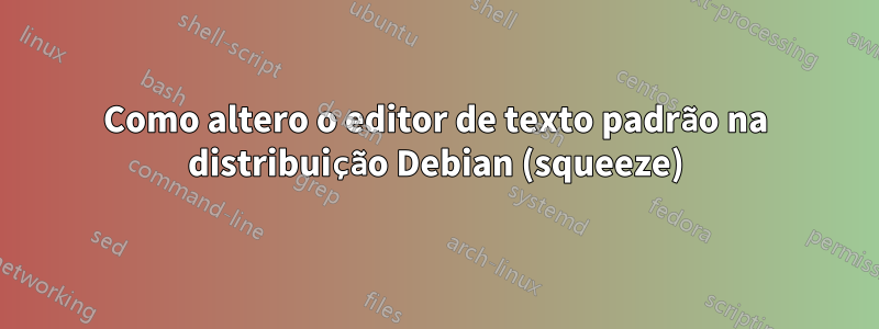 Como altero o editor de texto padrão na distribuição Debian (squeeze)