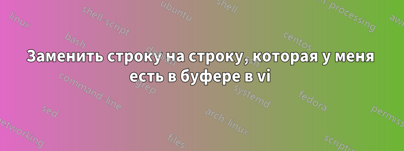 Заменить строку на строку, которая у меня есть в буфере в vi