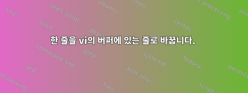 한 줄을 vi의 버퍼에 있는 줄로 바꿉니다.