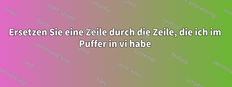 Ersetzen Sie eine Zeile durch die Zeile, die ich im Puffer in vi habe