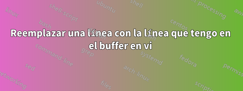 Reemplazar una línea con la línea que tengo en el buffer en vi