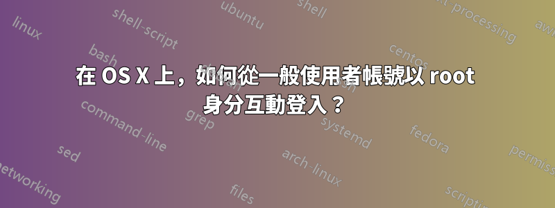 在 OS X 上，如何從一般使用者帳號以 root 身分互動登入？