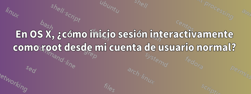 En OS X, ¿cómo inicio sesión interactivamente como root desde mi cuenta de usuario normal?