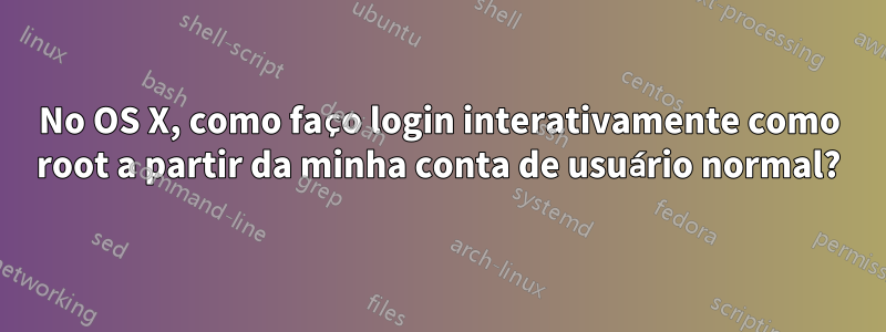 No OS X, como faço login interativamente como root a partir da minha conta de usuário normal?