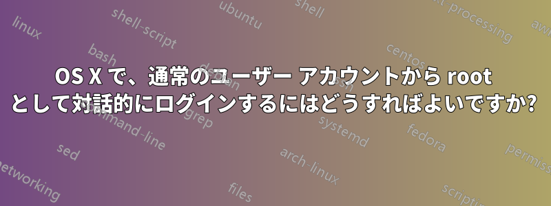 OS X で、通常のユーザー アカウントから root として対話的にログインするにはどうすればよいですか?