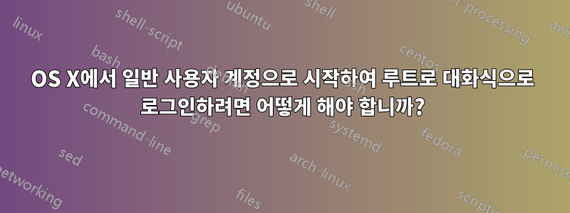 OS X에서 일반 사용자 계정으로 시작하여 루트로 대화식으로 로그인하려면 어떻게 해야 합니까?