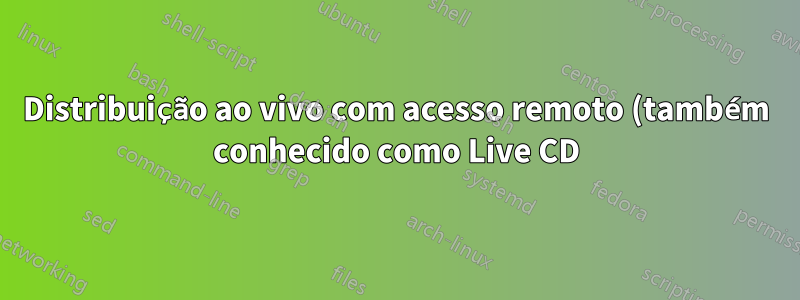 Distribuição ao vivo com acesso remoto (também conhecido como Live CD)