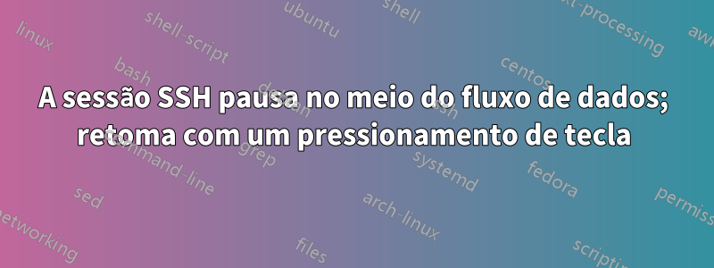 A sessão SSH pausa no meio do fluxo de dados; retoma com um pressionamento de tecla