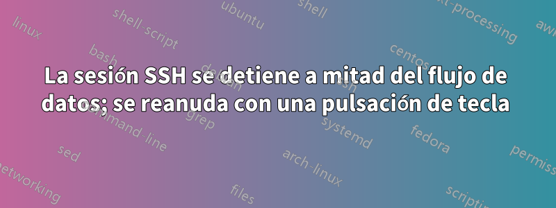 La sesión SSH se detiene a mitad del flujo de datos; se reanuda con una pulsación de tecla