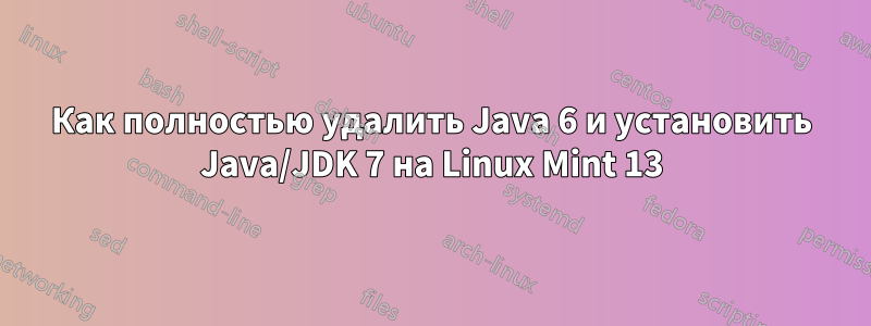 Как полностью удалить Java 6 и установить Java/JDK 7 на Linux Mint 13