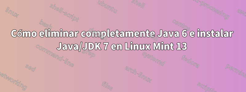 Cómo eliminar completamente Java 6 e instalar Java/JDK 7 en Linux Mint 13