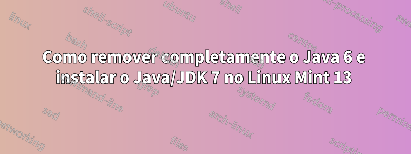 Como remover completamente o Java 6 e instalar o Java/JDK 7 no Linux Mint 13