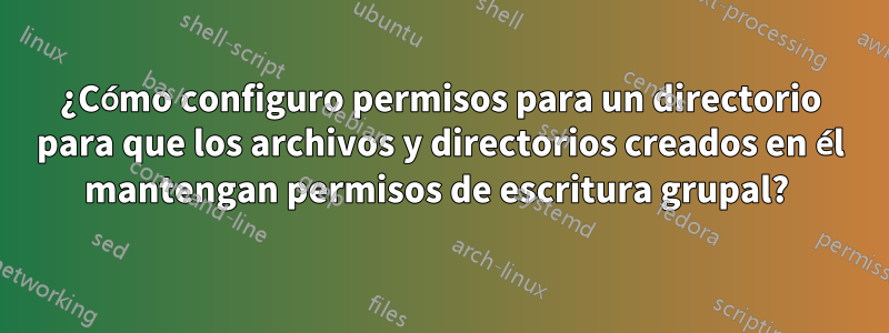 ¿Cómo configuro permisos para un directorio para que los archivos y directorios creados en él mantengan permisos de escritura grupal? 