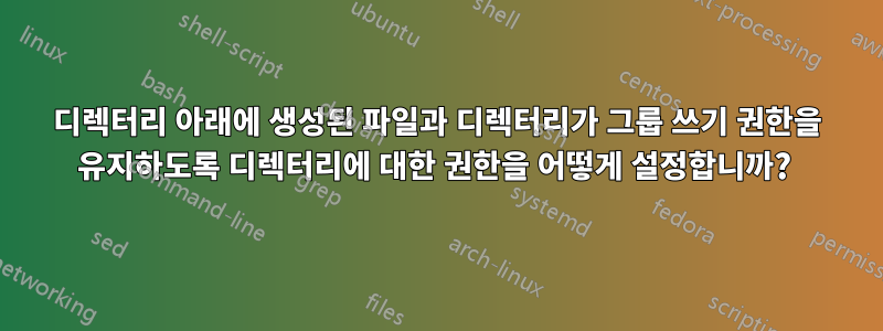 디렉터리 아래에 생성된 파일과 디렉터리가 그룹 쓰기 권한을 유지하도록 디렉터리에 대한 권한을 어떻게 설정합니까? 