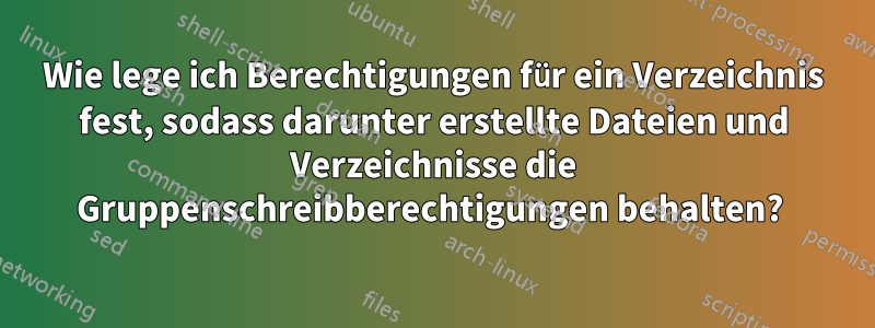 Wie lege ich Berechtigungen für ein Verzeichnis fest, sodass darunter erstellte Dateien und Verzeichnisse die Gruppenschreibberechtigungen behalten? 