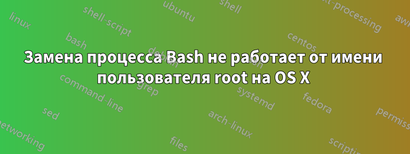 Замена процесса Bash не работает от имени пользователя root на OS X