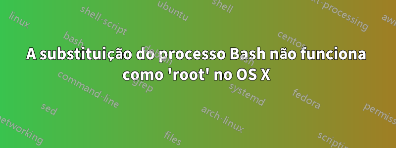 A substituição do processo Bash não funciona como 'root' no OS X