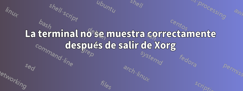 La terminal no se muestra correctamente después de salir de Xorg