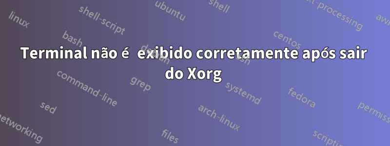 Terminal não é exibido corretamente após sair do Xorg