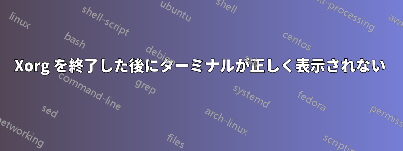 Xorg を終了した後にターミナルが正しく表示されない