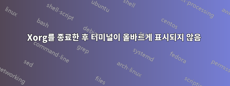 Xorg를 종료한 후 터미널이 올바르게 표시되지 않음