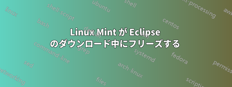 Linux Mint が Eclipse のダウンロード中にフリーズする