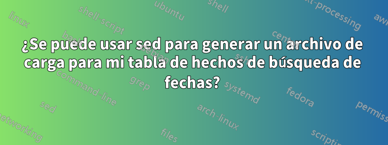 ¿Se puede usar sed para generar un archivo de carga para mi tabla de hechos de búsqueda de fechas?