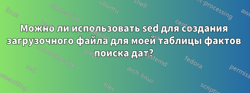 Можно ли использовать sed для создания загрузочного файла для моей таблицы фактов поиска дат?