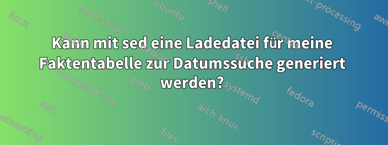 Kann mit sed eine Ladedatei für meine Faktentabelle zur Datumssuche generiert werden?