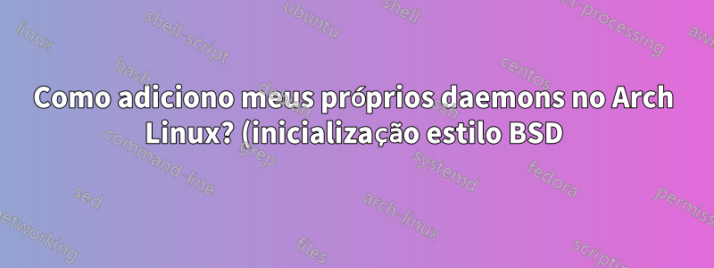 Como adiciono meus próprios daemons no Arch Linux? (inicialização estilo BSD)