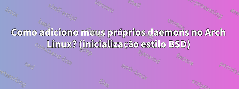 Como adiciono meus próprios daemons no Arch Linux? (inicialização estilo BSD)