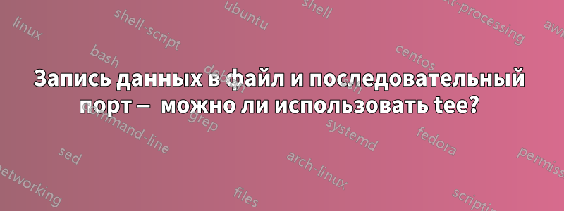 Запись данных в файл и последовательный порт — можно ли использовать tee?