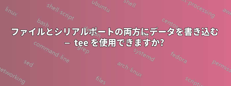 ファイルとシリアルポートの両方にデータを書き込む — tee を使用できますか?