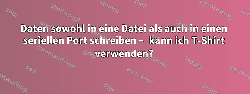 Daten sowohl in eine Datei als auch in einen seriellen Port schreiben – kann ich T-Shirt verwenden?